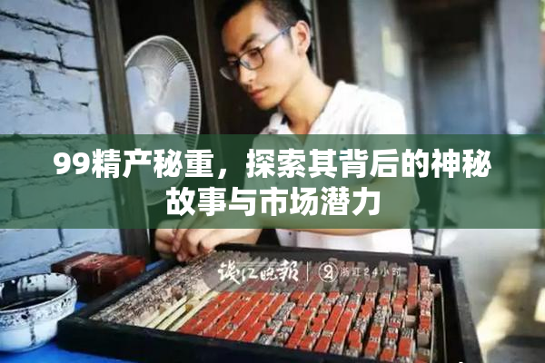 99精产秘重，探索其背后的神秘故事与市场潜力