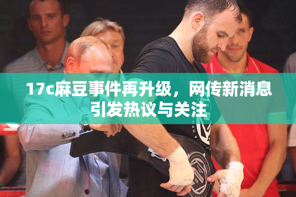 17c麻豆事件再升级，网传新消息引发热议与关注