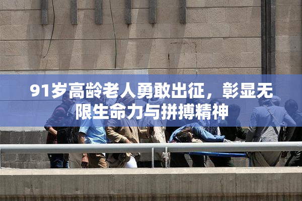 91岁高龄老人勇敢出征，彰显无限生命力与拼搏精神
