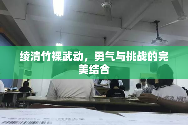 绫清竹裸武动，勇气与挑战的完美结合
