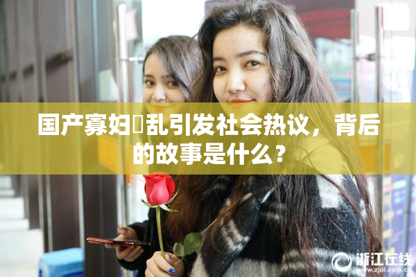 国产寡妇婬乱引发社会热议，背后的故事是什么？