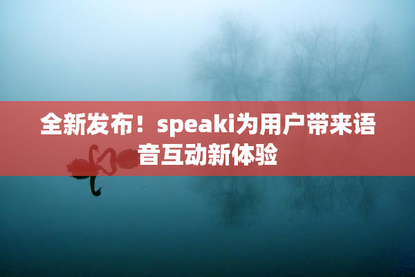 全新发布！speaki为用户带来语音互动新体验