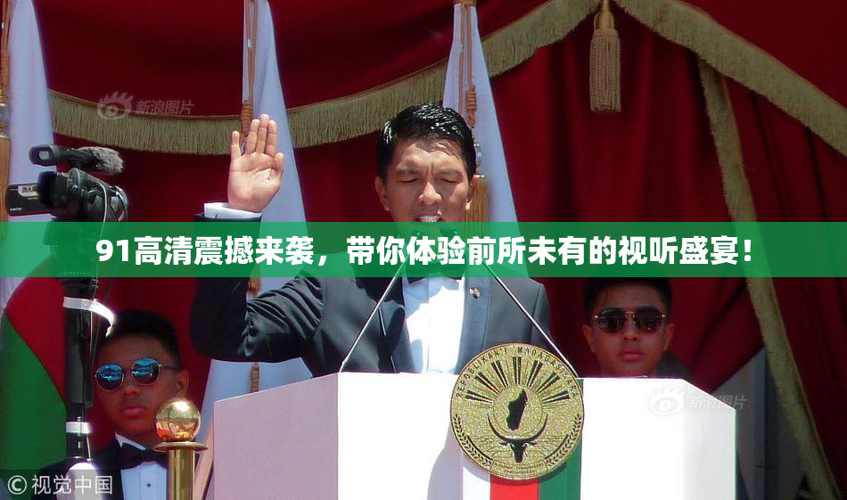 91高清震撼来袭，带你体验前所未有的视听盛宴！
