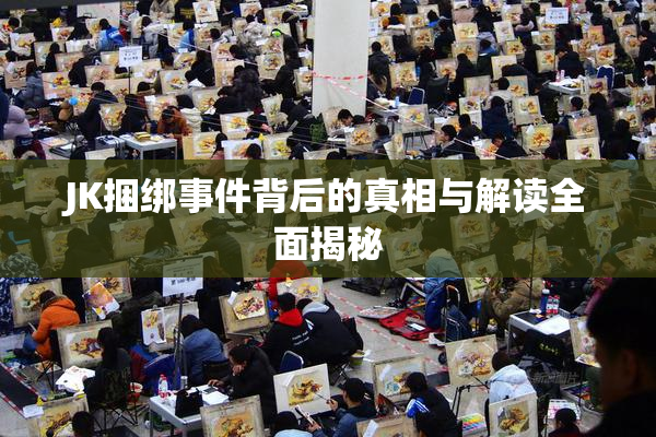 JK捆绑事件背后的真相与解读全面揭秘