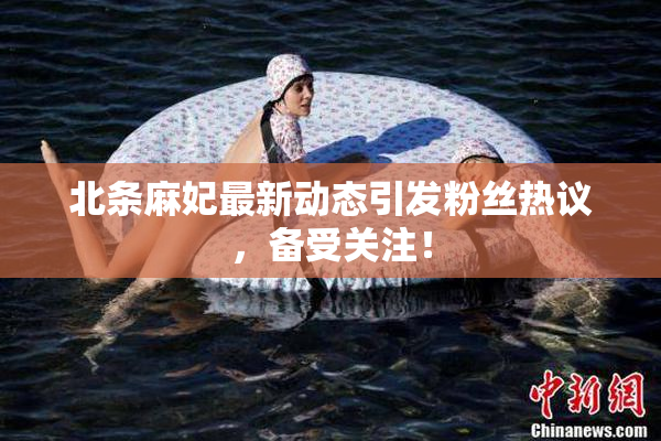 北条麻妃最新动态引发粉丝热议，备受关注！
