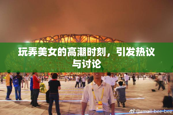 玩弄美女的高潮时刻，引发热议与讨论