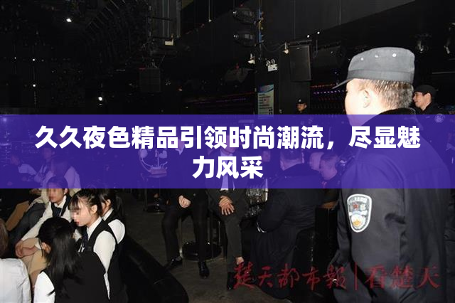 久久夜色精品引领时尚潮流，尽显魅力风采