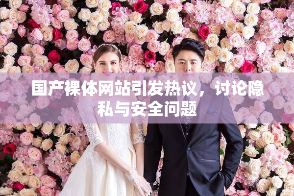 国产裸体网站引发热议，讨论隐私与安全问题