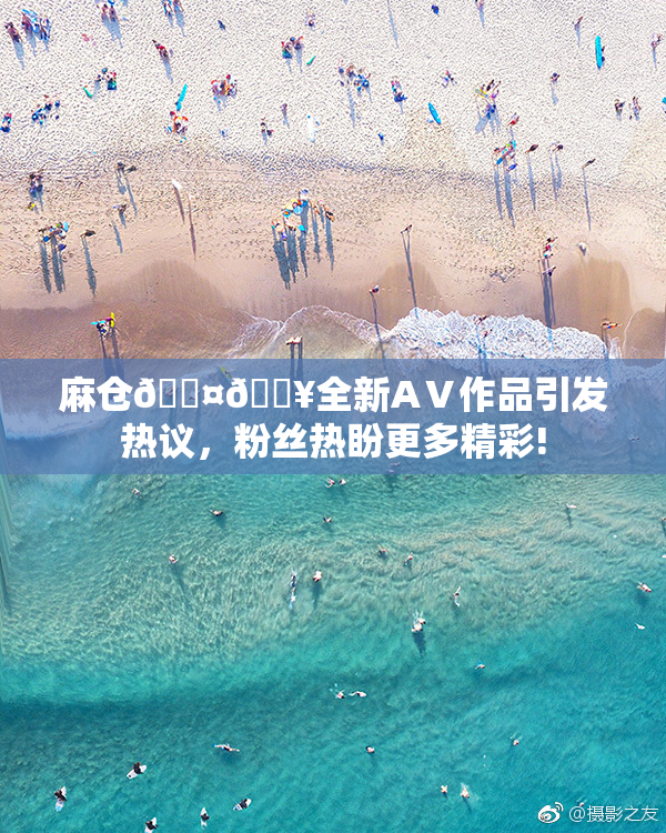 麻仓🖤🔥全新AⅤ作品引发热议，粉丝热盼更多精彩!