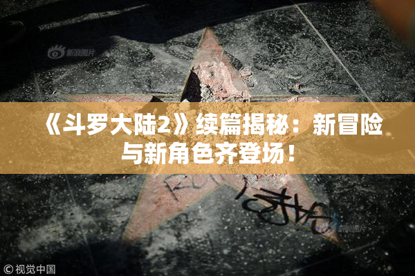 《斗罗大陆2》续篇揭秘：新冒险与新角色齐登场！