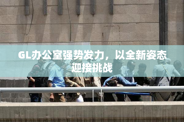 GL办公室强势发力，以全新姿态迎接挑战
