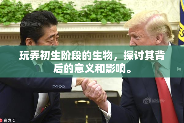 玩弄初生阶段的生物，探讨其背后的意义和影响。