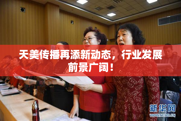 天美传播再添新动态，行业发展前景广阔！