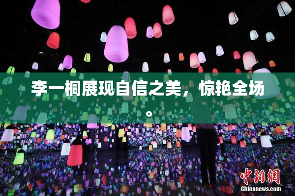 李一桐展现自信之美，惊艳全场。