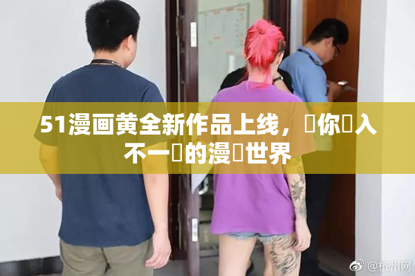 51漫画黄全新作品上线，帶你進入不一樣的漫畫世界