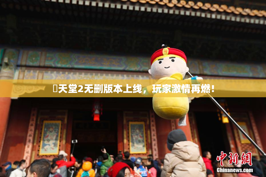 妺天堂2无删版本上线，玩家激情再燃！