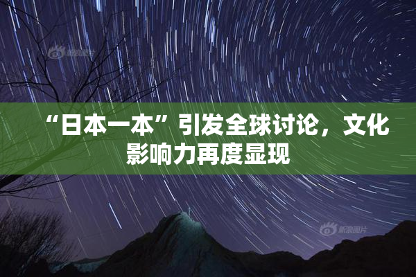 “日本一本”引发全球讨论，文化影响力再度显现