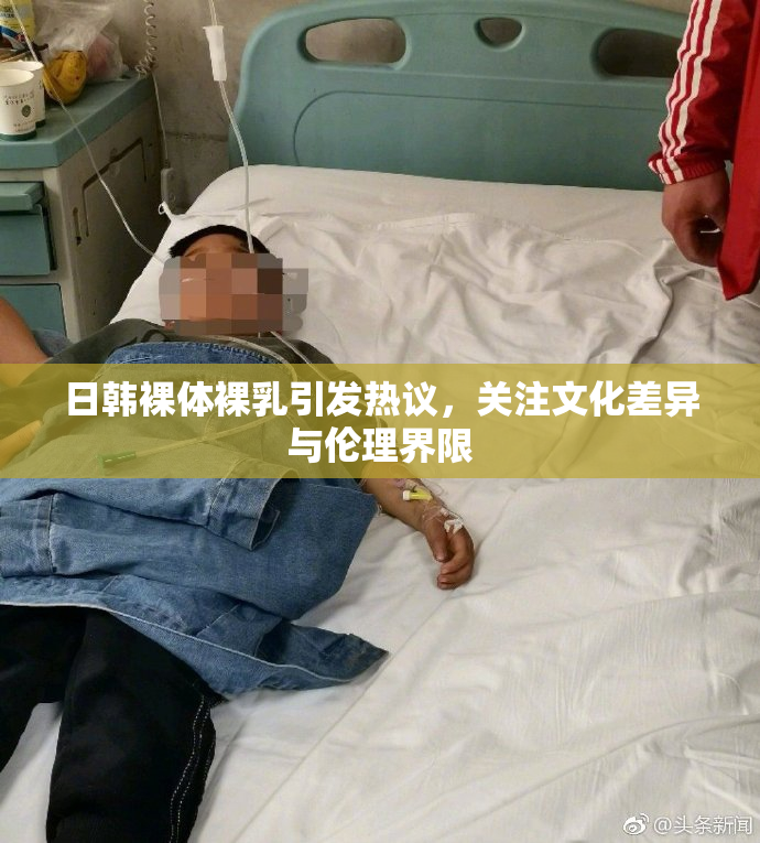 日韩裸体裸乳引发热议，关注文化差异与伦理界限