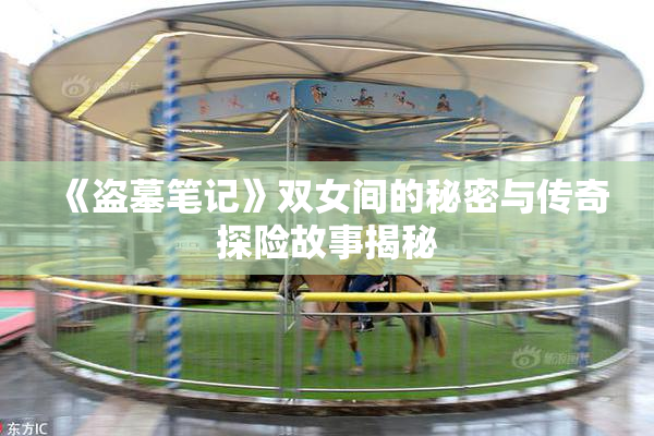 《盗墓笔记》双女间的秘密与传奇探险故事揭秘