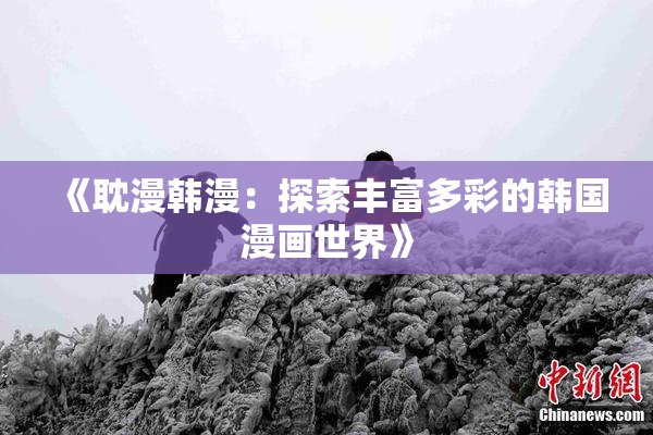 《耽漫韩漫：探索丰富多彩的韩国漫画世界》