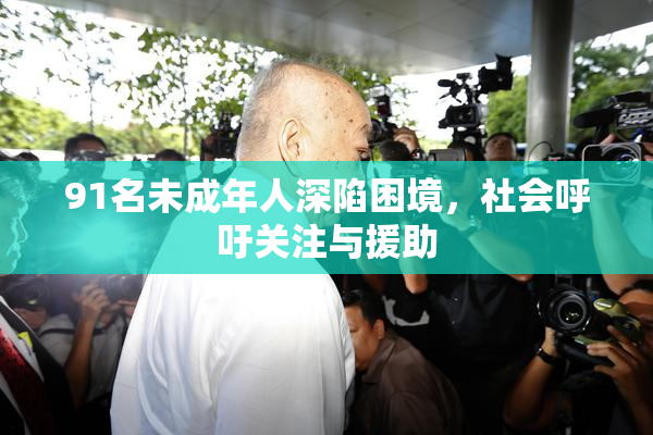 91名未成年人深陷困境，社会呼吁关注与援助