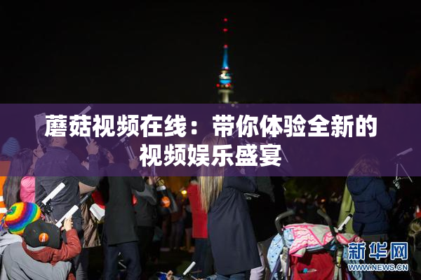 蘑菇视频在线：带你体验全新的视频娱乐盛宴