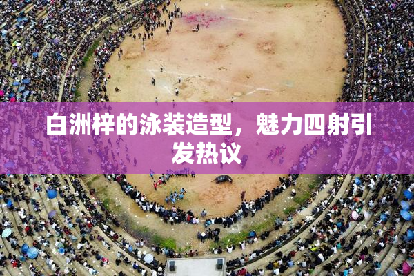 白洲梓的泳装造型，魅力四射引发热议