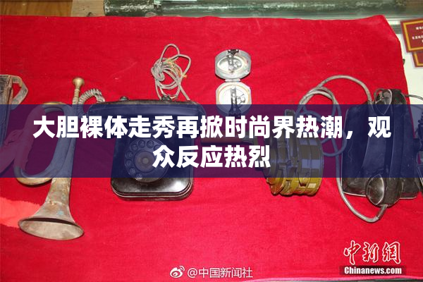大胆裸体走秀再掀时尚界热潮，观众反应热烈