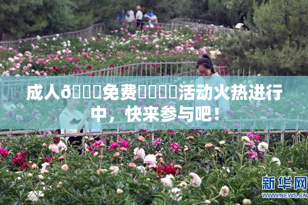 成人🔞免费❌‌❌‌活动火热进行中，快来参与吧！