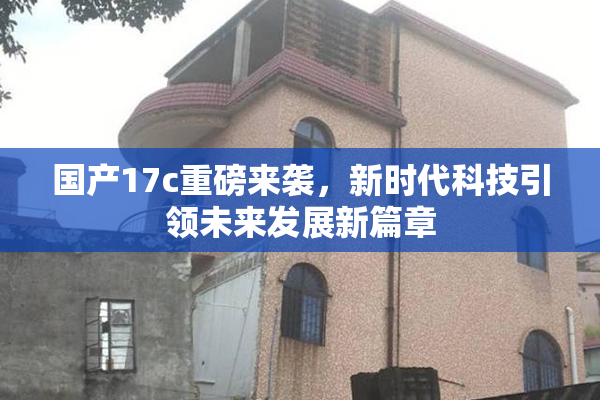 国产17c重磅来袭，新时代科技引领未来发展新篇章
