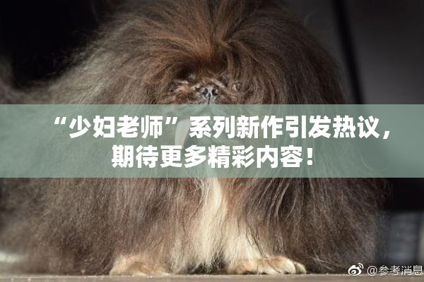 “少妇老师”系列新作引发热议，期待更多精彩内容！