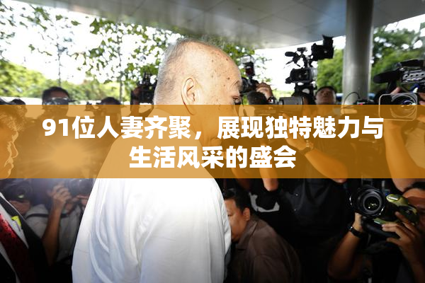 91位人妻齐聚，展现独特魅力与生活风采的盛会