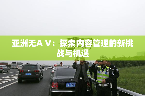 亚洲无A V：探索内容管理的新挑战与机遇