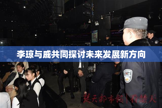 李琼与戚共同探讨未来发展新方向