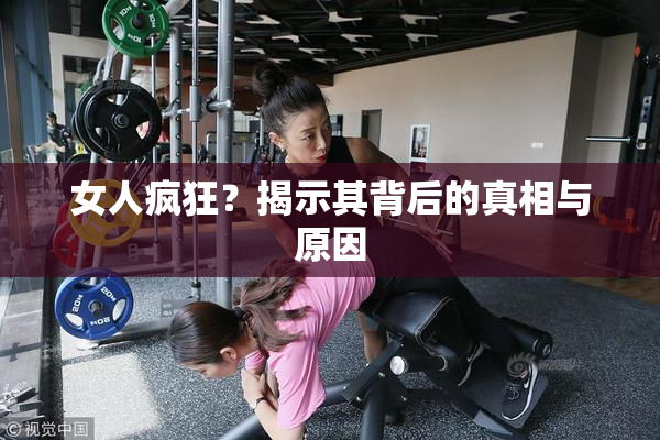 女人疯狂？揭示其背后的真相与原因