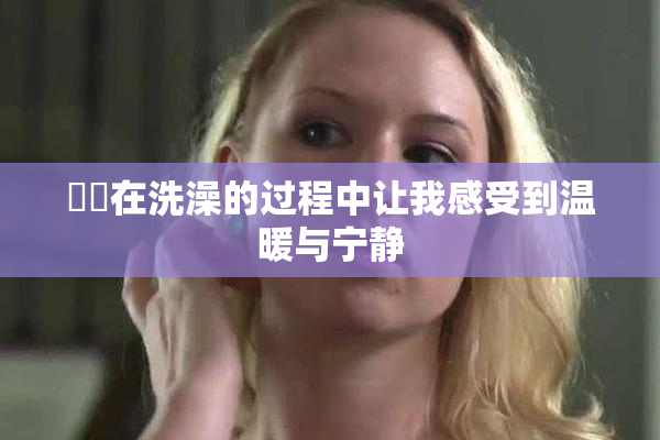 妺妺在洗澡的过程中让我感受到温暖与宁静