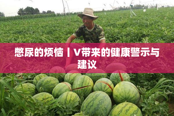 憋尿的烦恼丨V带来的健康警示与建议