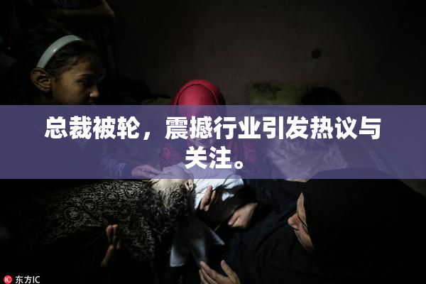 总裁被轮，震撼行业引发热议与关注。