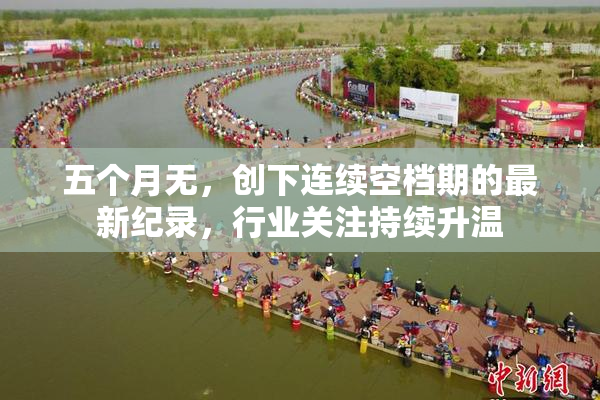 五个月无，创下连续空档期的最新纪录，行业关注持续升温