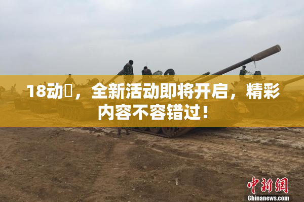 18动滿，全新活动即将开启，精彩内容不容错过！