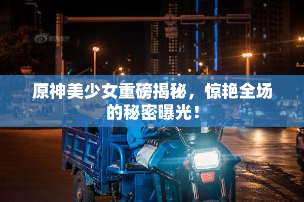 原神美少女重磅揭秘，惊艳全场的秘密曝光！
