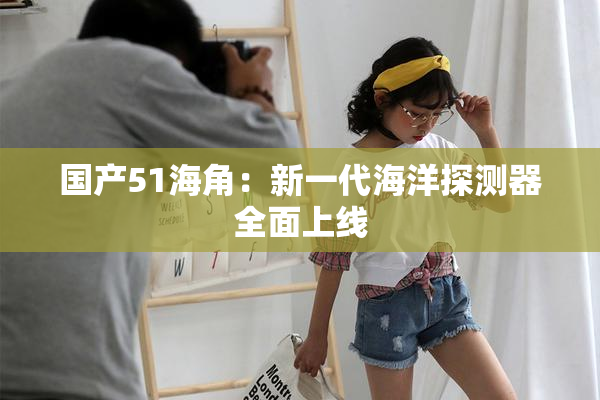 国产51海角：新一代海洋探测器全面上线