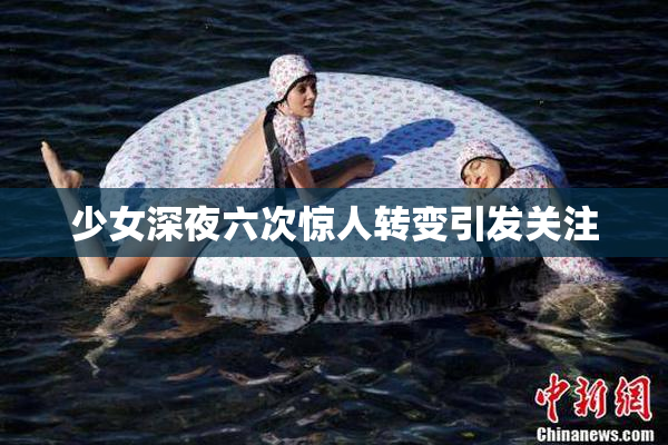 少女深夜六次惊人转变引发关注