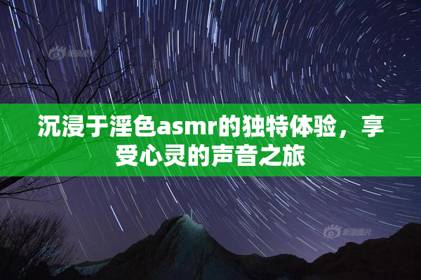沉浸于淫色asmr的独特体验，享受心灵的声音之旅