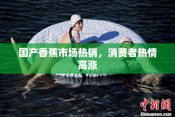 国产香蕉市场热销，消费者热情高涨