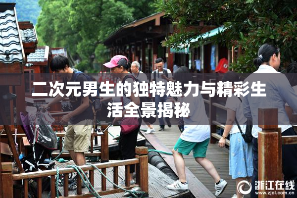 二次元男生的独特魅力与精彩生活全景揭秘