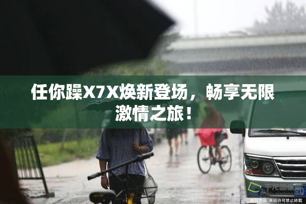 任你躁X7X焕新登场，畅享无限激情之旅！