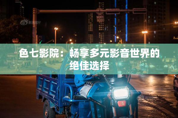 色七影院：畅享多元影音世界的绝佳选择