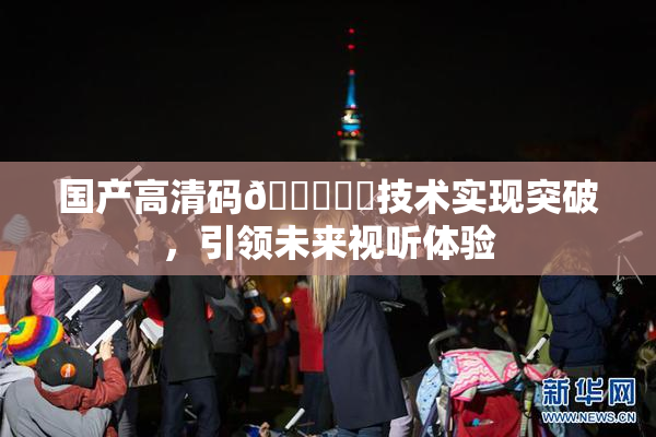 国产高清码🔞❌‌技术实现突破，引领未来视听体验