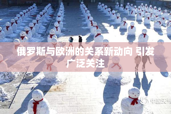 俄罗斯与欧洲的关系新动向 引发广泛关注